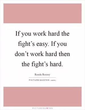 If you work hard the fight’s easy. If you don’t work hard then the fight’s hard Picture Quote #1