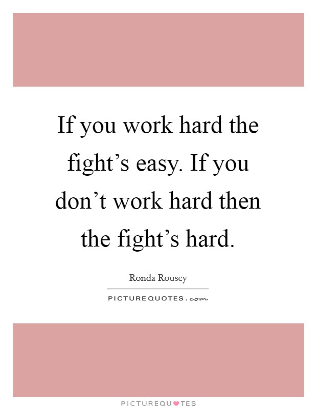 If you work hard the fight's easy. If you don't work hard then the fight's hard. Picture Quote #1