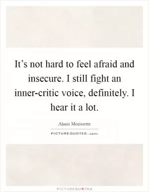It’s not hard to feel afraid and insecure. I still fight an inner-critic voice, definitely. I hear it a lot Picture Quote #1