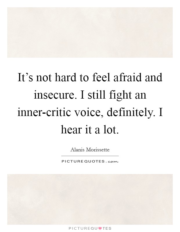 It's not hard to feel afraid and insecure. I still fight an inner-critic voice, definitely. I hear it a lot. Picture Quote #1