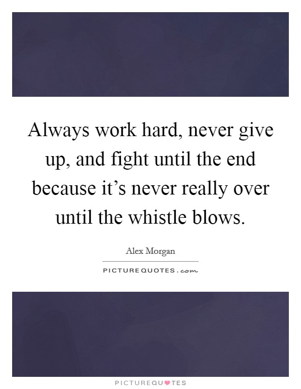 Always work hard, never give up, and fight until the end because it's never really over until the whistle blows. Picture Quote #1