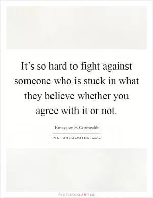 It’s so hard to fight against someone who is stuck in what they believe whether you agree with it or not Picture Quote #1
