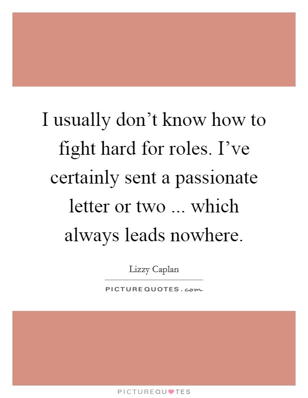 I usually don't know how to fight hard for roles. I've certainly sent a passionate letter or two ... which always leads nowhere. Picture Quote #1