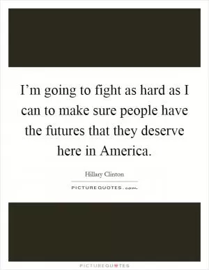 I’m going to fight as hard as I can to make sure people have the futures that they deserve here in America Picture Quote #1