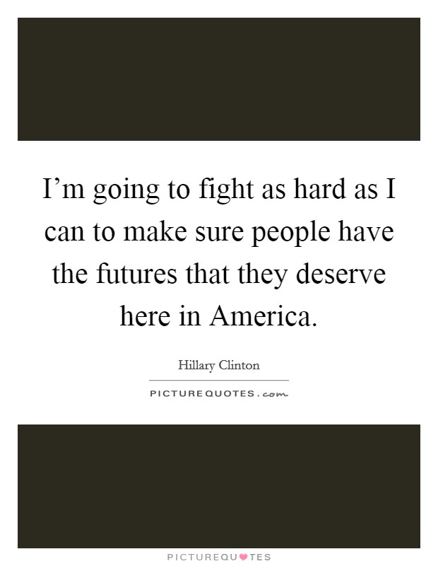 I'm going to fight as hard as I can to make sure people have the futures that they deserve here in America. Picture Quote #1