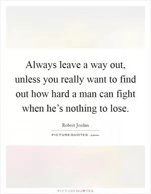 Always leave a way out, unless you really want to find out how hard a man can fight when he’s nothing to lose Picture Quote #1