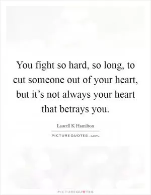 You fight so hard, so long, to cut someone out of your heart, but it’s not always your heart that betrays you Picture Quote #1