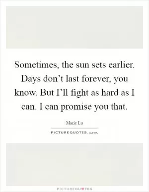 Sometimes, the sun sets earlier. Days don’t last forever, you know. But I’ll fight as hard as I can. I can promise you that Picture Quote #1