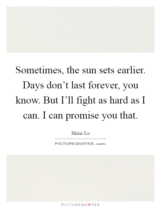 Sometimes, the sun sets earlier. Days don't last forever, you know. But I'll fight as hard as I can. I can promise you that. Picture Quote #1