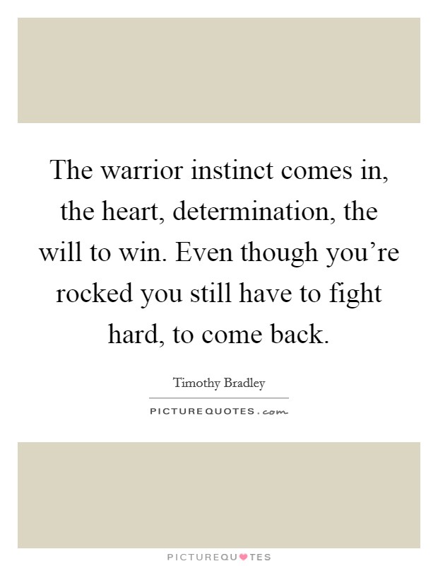 The warrior instinct comes in, the heart, determination, the will to win. Even though you're rocked you still have to fight hard, to come back. Picture Quote #1
