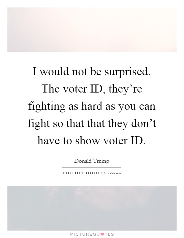 I would not be surprised. The voter ID, they're fighting as hard as you can fight so that that they don't have to show voter ID. Picture Quote #1