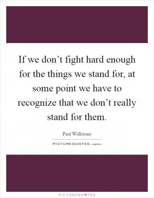 If we don’t fight hard enough for the things we stand for, at some point we have to recognize that we don’t really stand for them Picture Quote #1