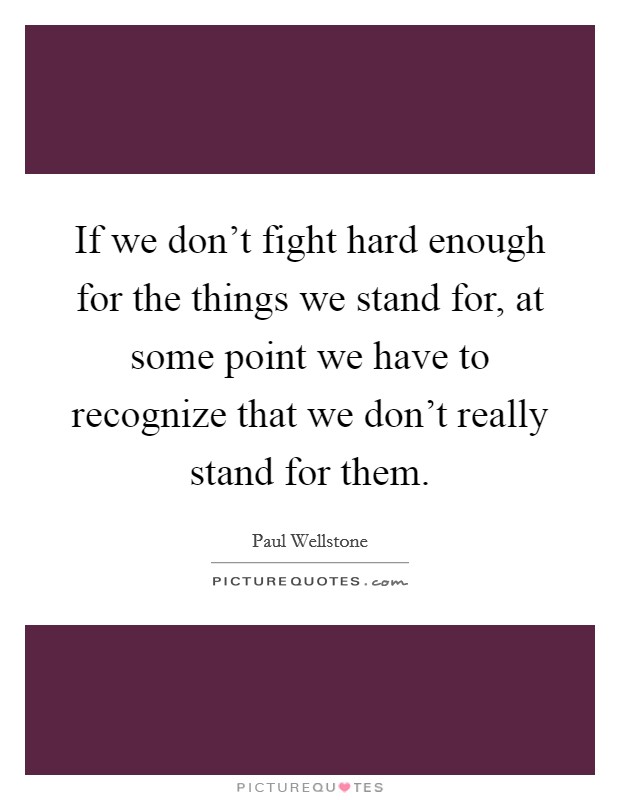 If we don't fight hard enough for the things we stand for, at some point we have to recognize that we don't really stand for them. Picture Quote #1