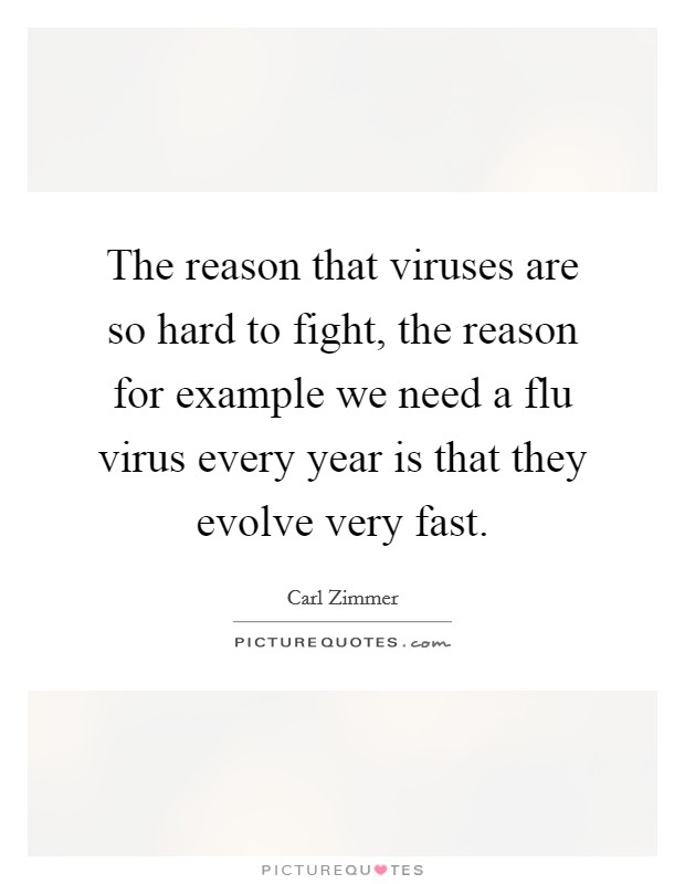 The reason that viruses are so hard to fight, the reason for example we need a flu virus every year is that they evolve very fast. Picture Quote #1