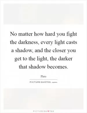 No matter how hard you fight the darkness, every light casts a shadow, and the closer you get to the light, the darker that shadow becomes Picture Quote #1