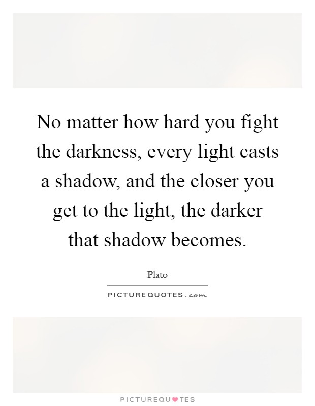 No matter how hard you fight the darkness, every light casts a shadow, and the closer you get to the light, the darker that shadow becomes. Picture Quote #1