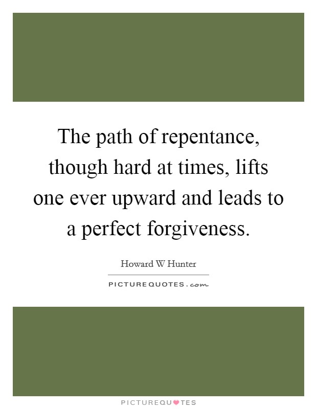 The path of repentance, though hard at times, lifts one ever upward and leads to a perfect forgiveness. Picture Quote #1