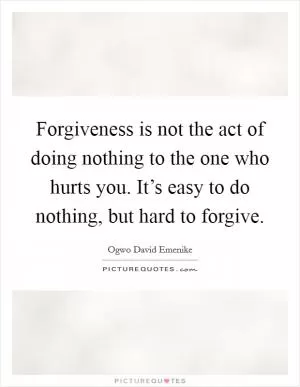 Forgiveness is not the act of doing nothing to the one who hurts you. It’s easy to do nothing, but hard to forgive Picture Quote #1