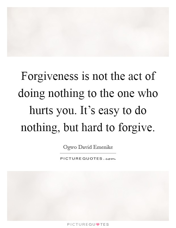 Forgiveness is not the act of doing nothing to the one who hurts you. It's easy to do nothing, but hard to forgive. Picture Quote #1