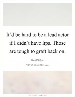 It’d be hard to be a lead actor if I didn’t have lips. Those are tough to graft back on Picture Quote #1