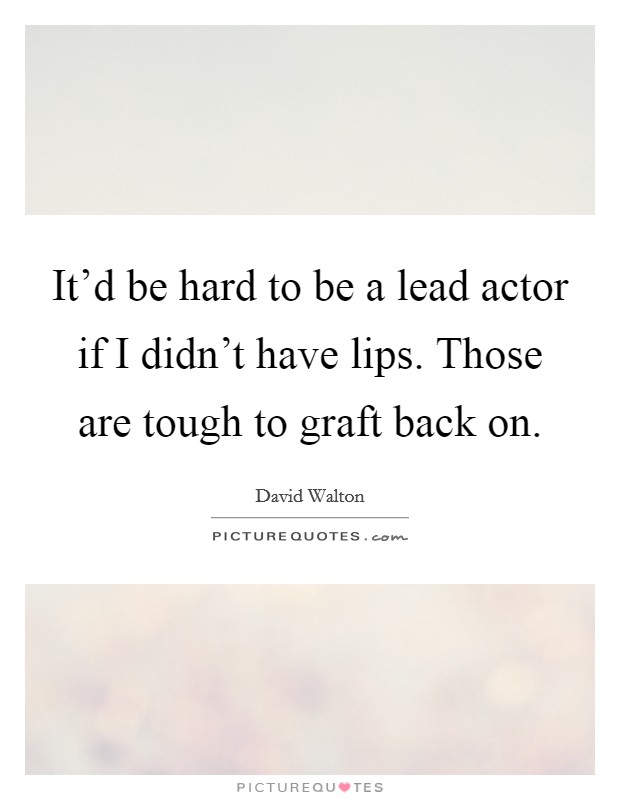 It'd be hard to be a lead actor if I didn't have lips. Those are tough to graft back on. Picture Quote #1