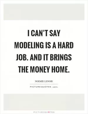 I can’t say modeling is a hard job. And it brings the money home Picture Quote #1