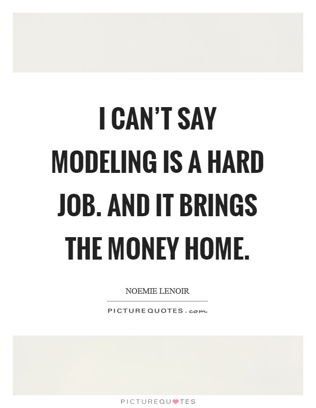 I can't say modeling is a hard job. And it brings the money home. Picture Quote #1