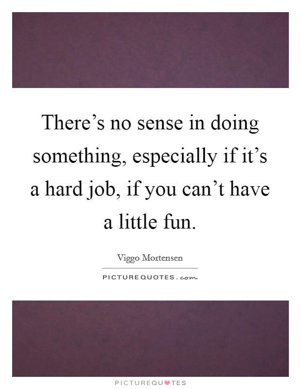 There's no sense in doing something, especially if it's a hard job, if you can't have a little fun. Picture Quote #1