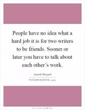 People have no idea what a hard job it is for two writers to be friends. Sooner or later you have to talk about each other’s work Picture Quote #1