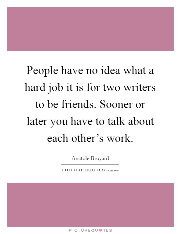 People have no idea what a hard job it is for two writers to be friends. Sooner or later you have to talk about each other's work. Picture Quote #1