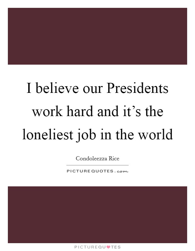 I believe our Presidents work hard and it's the loneliest job in the world Picture Quote #1
