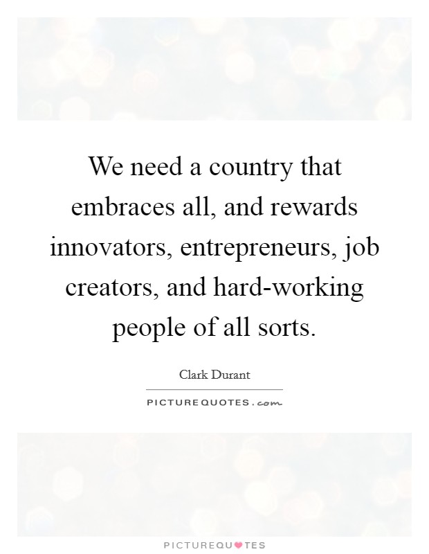We need a country that embraces all, and rewards innovators, entrepreneurs, job creators, and hard-working people of all sorts. Picture Quote #1