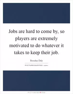 Jobs are hard to come by, so players are extremely motivated to do whatever it takes to keep their job Picture Quote #1