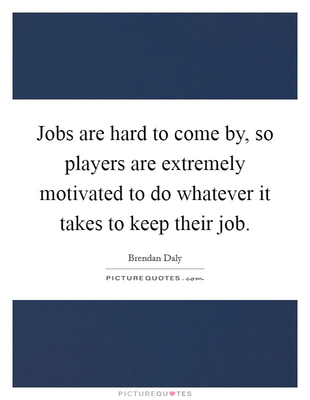 Jobs are hard to come by, so players are extremely motivated to do whatever it takes to keep their job. Picture Quote #1