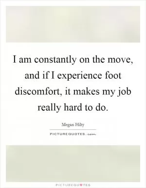 I am constantly on the move, and if I experience foot discomfort, it makes my job really hard to do Picture Quote #1