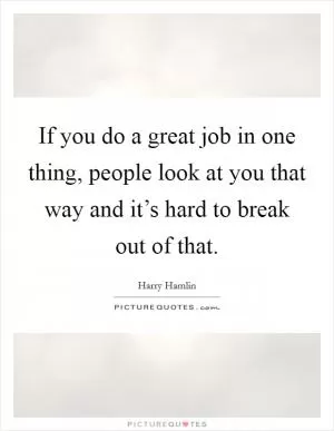 If you do a great job in one thing, people look at you that way and it’s hard to break out of that Picture Quote #1