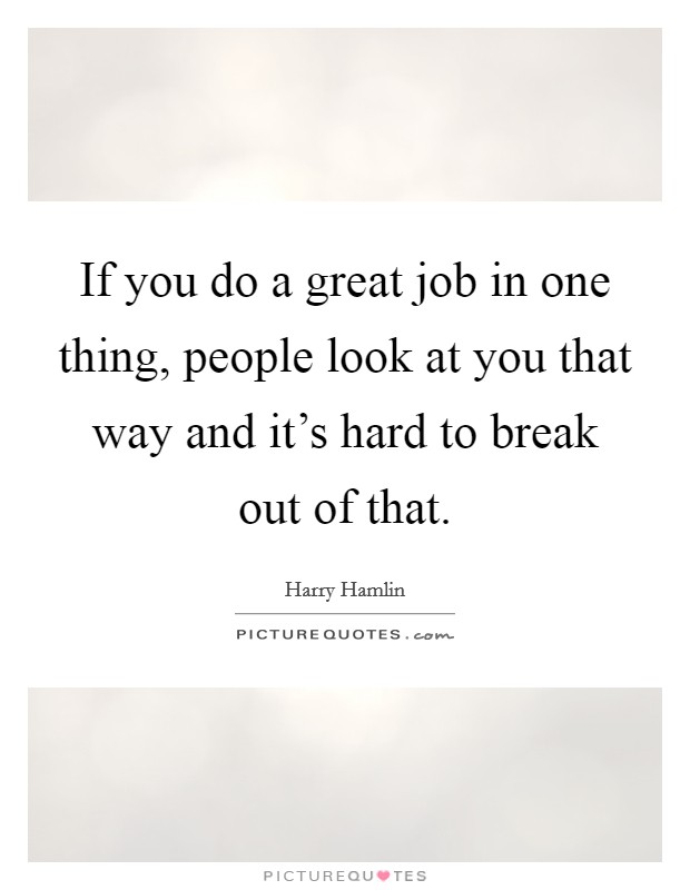 If you do a great job in one thing, people look at you that way and it's hard to break out of that. Picture Quote #1