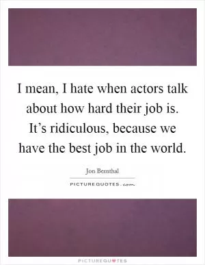 I mean, I hate when actors talk about how hard their job is. It’s ridiculous, because we have the best job in the world Picture Quote #1