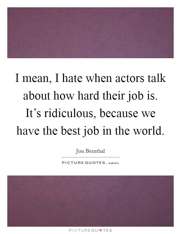 I mean, I hate when actors talk about how hard their job is. It's ridiculous, because we have the best job in the world. Picture Quote #1