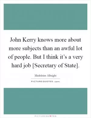 John Kerry knows more about more subjects than an awful lot of people. But I think it’s a very hard job [Secretary of State] Picture Quote #1