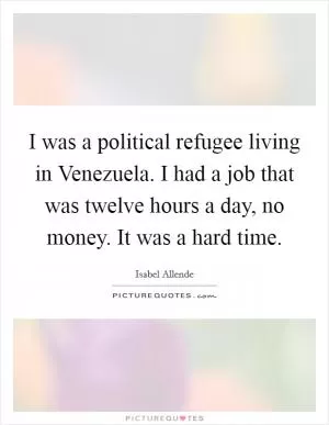 I was a political refugee living in Venezuela. I had a job that was twelve hours a day, no money. It was a hard time Picture Quote #1