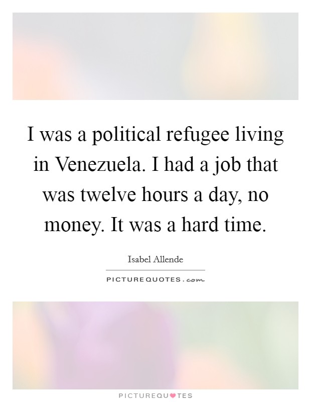 I was a political refugee living in Venezuela. I had a job that was twelve hours a day, no money. It was a hard time. Picture Quote #1