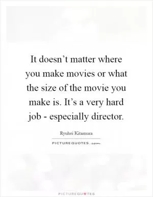 It doesn’t matter where you make movies or what the size of the movie you make is. It’s a very hard job - especially director Picture Quote #1