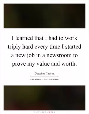 I learned that I had to work triply hard every time I started a new job in a newsroom to prove my value and worth Picture Quote #1