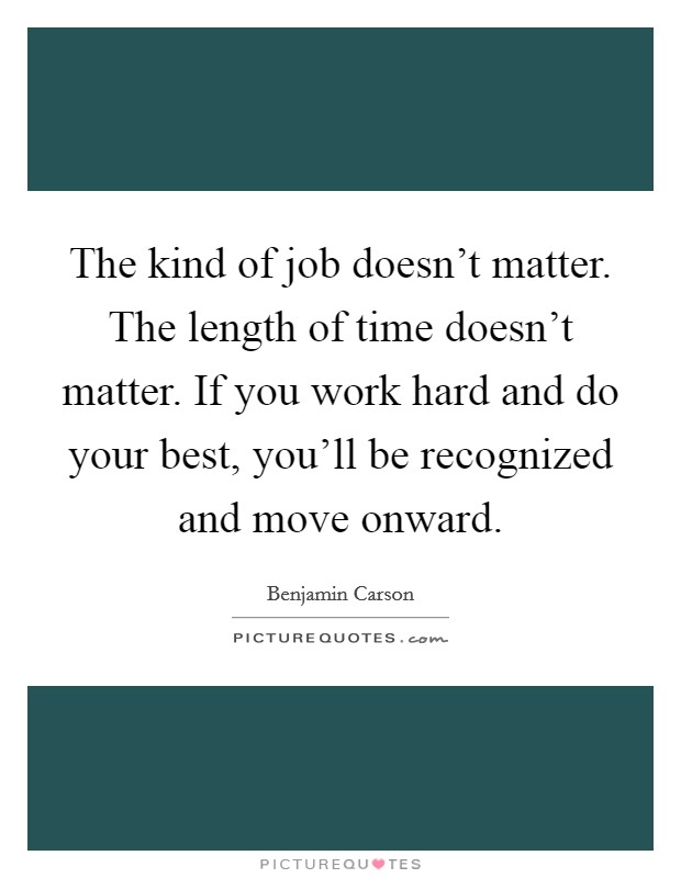The kind of job doesn't matter. The length of time doesn't matter. If you work hard and do your best, you'll be recognized and move onward. Picture Quote #1