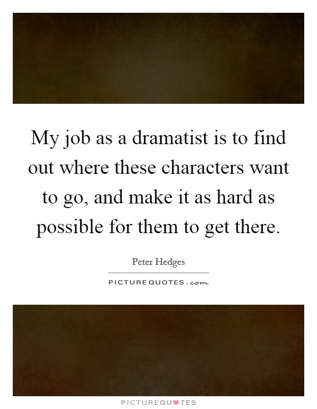 My job as a dramatist is to find out where these characters want to go, and make it as hard as possible for them to get there. Picture Quote #1