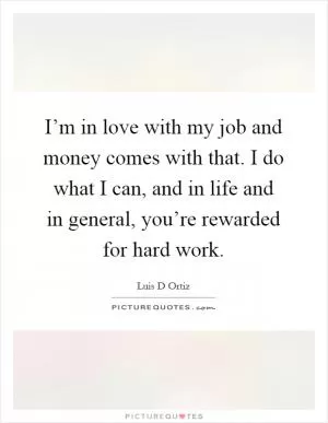 I’m in love with my job and money comes with that. I do what I can, and in life and in general, you’re rewarded for hard work Picture Quote #1