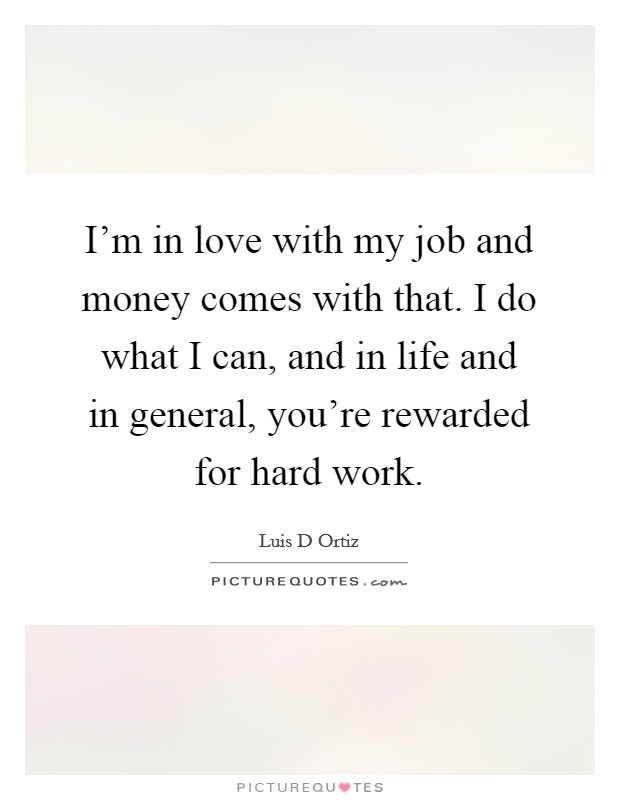 I'm in love with my job and money comes with that. I do what I can, and in life and in general, you're rewarded for hard work. Picture Quote #1