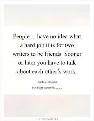 People ... have no idea what a hard job it is for two writers to be friends. Sooner or later you have to talk about each other’s work Picture Quote #1