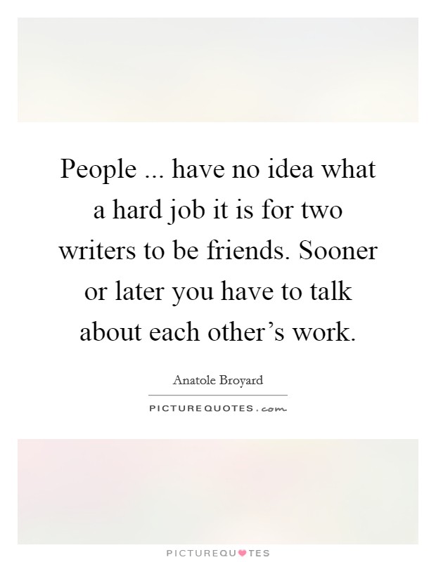 People ... have no idea what a hard job it is for two writers to be friends. Sooner or later you have to talk about each other's work. Picture Quote #1